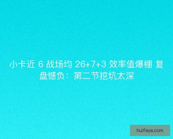 小卡近 6 战场均 26+7+3 效率值爆棚 复盘憾负：第二节挖坑太深