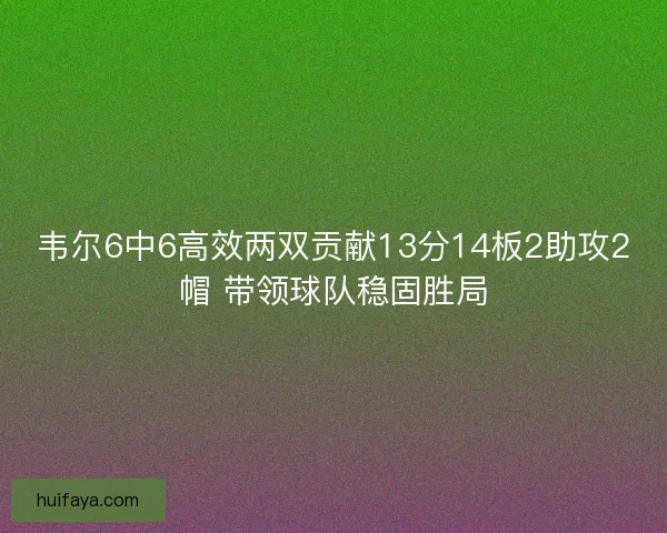 韦尔6中6高效两双贡献13分14板2助攻2帽 带领球队稳固胜局