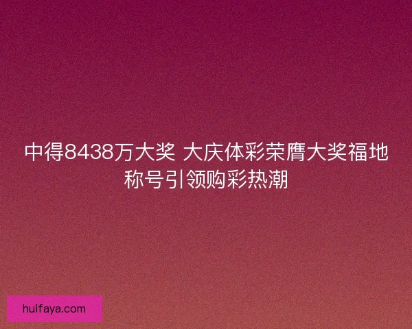 中得8438万大奖 大庆体彩荣膺大奖福地称号引领购彩热潮
