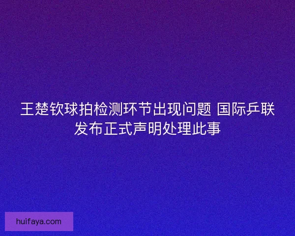 王楚钦球拍检测环节出现问题 国际乒联发布正式声明处理此事