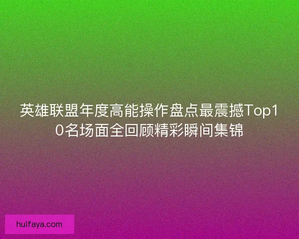 英雄联盟年度高能操作盘点最震撼Top10名场面全回顾精彩瞬间集锦