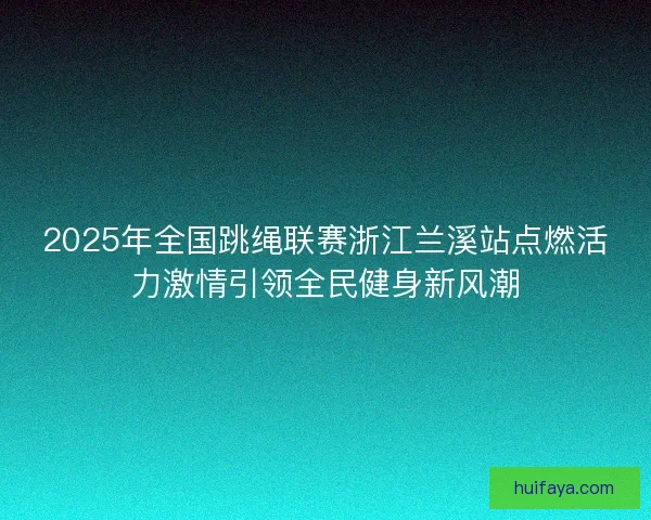2025年全国跳绳联赛浙江兰溪站点燃活力激情引领全民健身新风潮