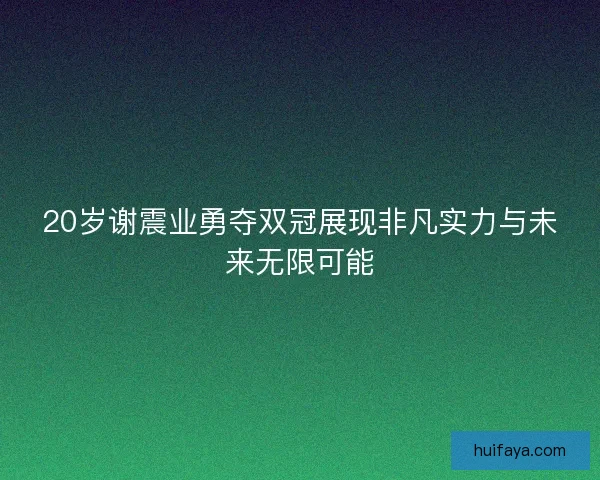 20岁谢震业勇夺双冠展现非凡实力与未来无限可能